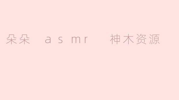 朵朵 ASMR 神木资源是什么？有什么特别之处？